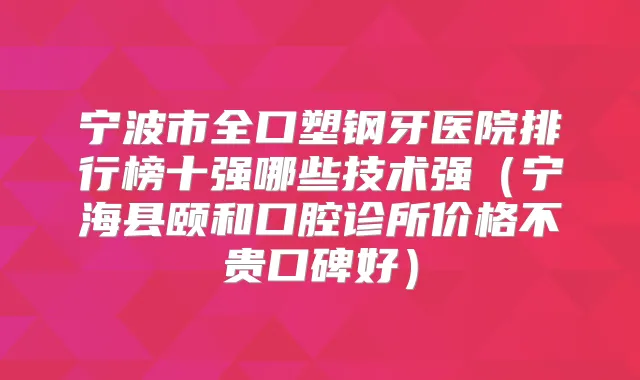 宁波市全口塑钢牙医院排行榜十强哪些技术强(宁海县颐和口腔诊所价格不贵口碑好)