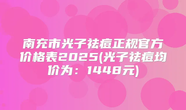南充市光子祛痘正规官方价格表2025(光子祛痘均价为:1448元)