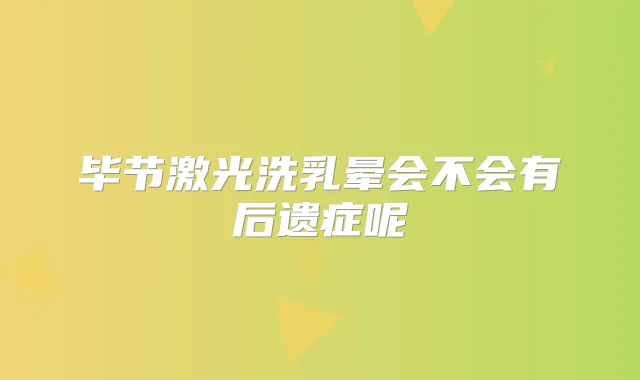 毕节激光洗乳晕会不会有后遗症呢