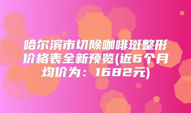 哈尔滨市切除咖啡斑整形价格表全新预览(近6个月均价为：1682元)