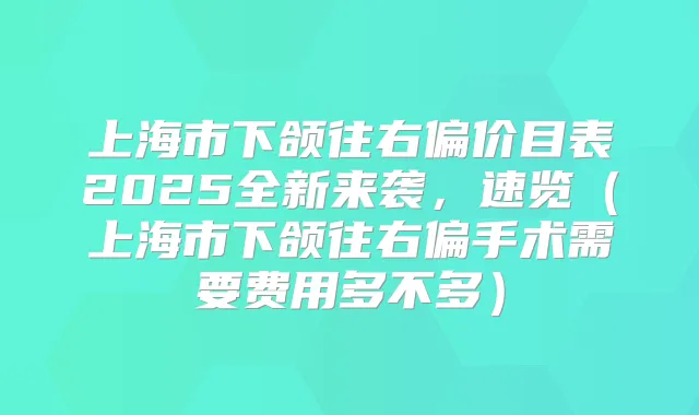 上海市下颌往右偏价目表2025全新来袭,速览(上海市下颌往右偏手术需要费用多不多)