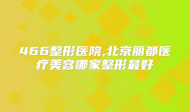 466整形医院,北京丽都医疗美容哪家整形好