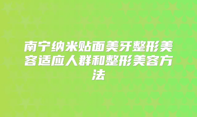 南宁纳米贴面美牙整形美容适应人群和整形美容方法