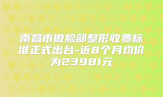 南昌市做脸部整形收费标准正式出台-近8个月均价为23981元