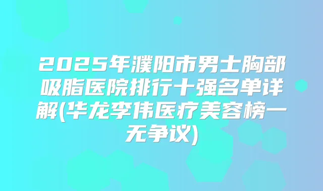 2025年濮阳市男士胸部吸脂医院排行十强名单详解(华龙李伟医疗美容榜一无争议)