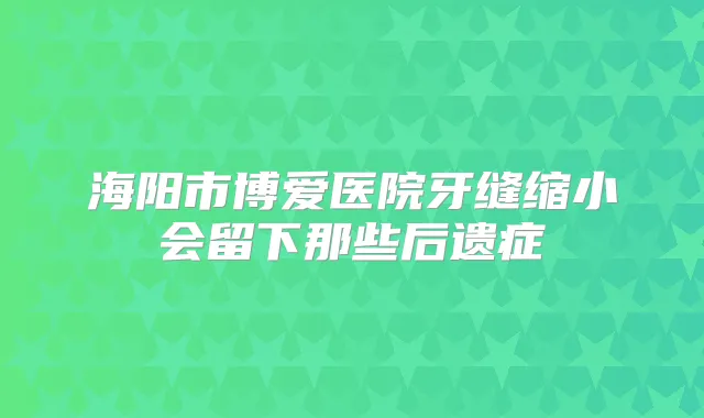 海阳市博爱医院牙缝缩小会留下那些后遗症