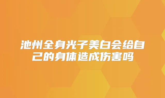 池州全身光子美白会给自己的身体造成伤害吗