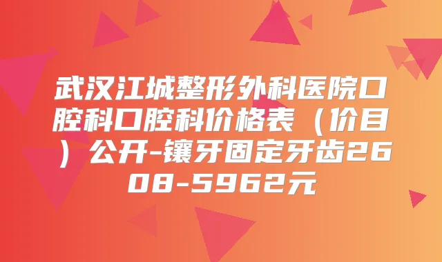 武汉江城整形外科医院口腔科口腔科价格表（价目）公开-镶牙固定牙齿2608-5962元