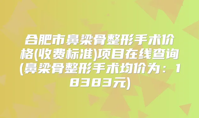 合肥市鼻梁骨整形手术价格(收费标准)项目在线查询(鼻梁骨整形手术均价为:18383元)