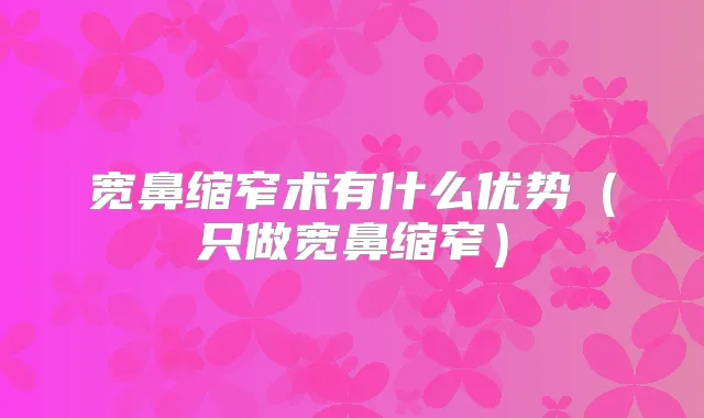 宽鼻缩窄术有什么优势(只做宽鼻缩窄)
