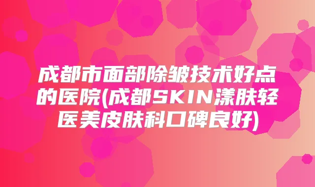 成都市面部除皱技术好点的医院(成都SKIN漾肤轻医美皮肤科口碑良好)