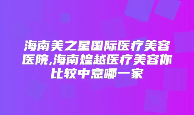 海南美之星国际医疗美容医院,海南煌越医疗美容你比较中意哪一家