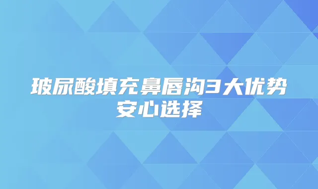 玻尿酸填充鼻唇沟3大优势安心选择