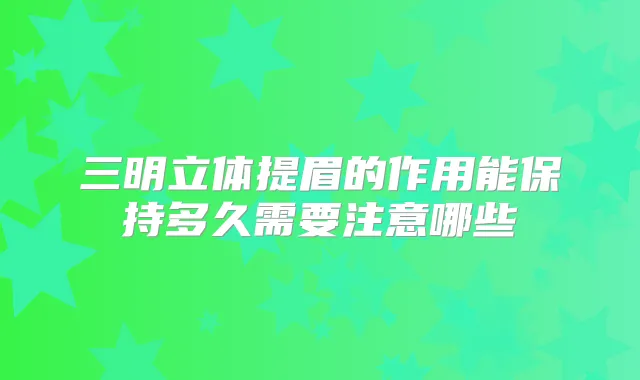 三明立体提眉的作用能保持多久需要注意哪些