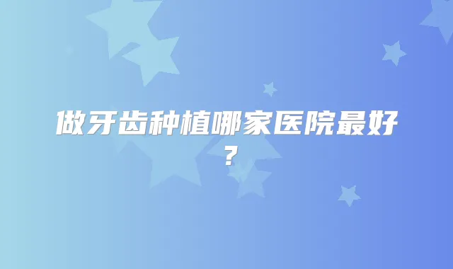 做牙齿种植哪家医院好?