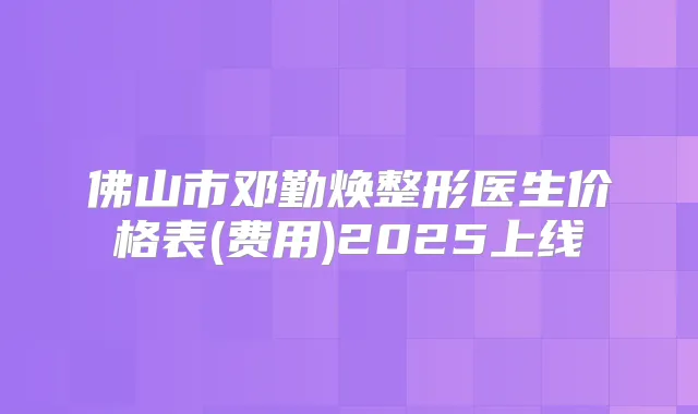 佛山市邓勤焕整形医生价格表(费用)2025上线