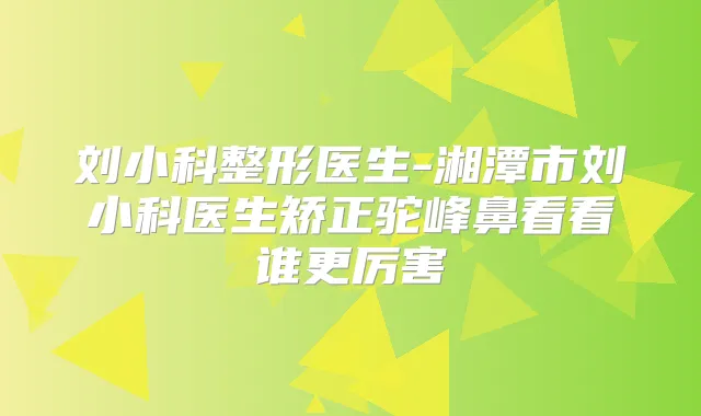 刘小科整形医生-湘潭市刘小科医生矫正驼峰鼻看看谁更厉害