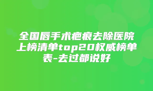 全国唇手术疤痕去除医院上榜清单top20榜单表-去过都说好