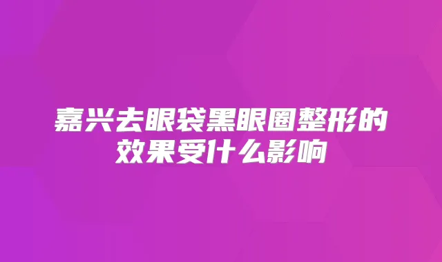 嘉兴去眼袋黑眼圈整形的效果受什么影响