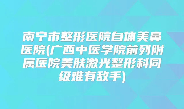 南宁市整形医院自体美鼻医院(广西中医学院前列附属医院美肤激光整形科同级难有敌手)
