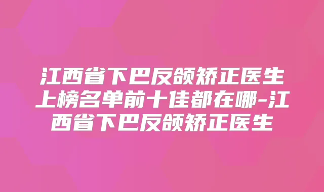 江西省下巴反颌矫正医生上榜名单前十佳都在哪-江西省下巴反颌矫正医生