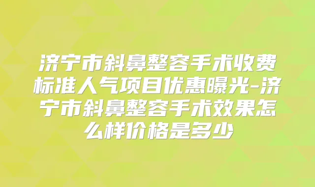 济宁市斜鼻整容手术收费标准人气项目优惠曝光-济宁市斜鼻整容手术效果怎么样价格是多少