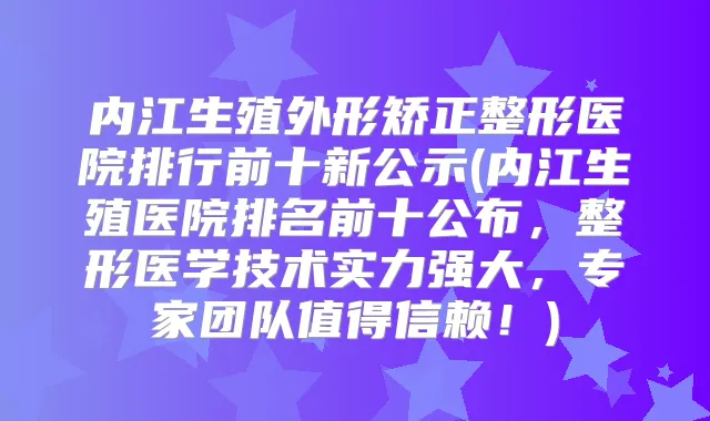 内江生殖外形矫正整形医院排行前十新公示(内江生殖医院排名前十公布，整形医学技术实力强大，专家团队值得信赖！)