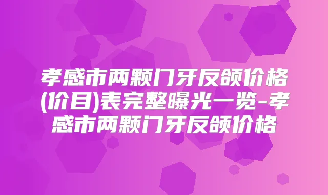 孝感市两颗门牙反颌价格(价目)表完整曝光一览-孝感市两颗门牙反颌价格