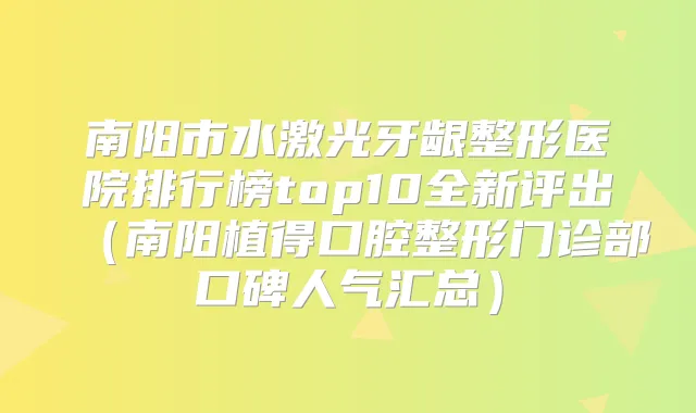 南阳市水激光牙龈整形医院排行榜top10全新评出（南阳植得口腔整形门诊部口碑人气汇总）