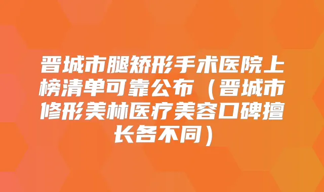 晋城市腿矫形手术医院上榜清单可靠公布(晋城市修形美林医疗美容口碑擅长各不同)