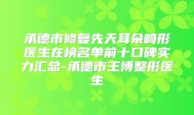 承德市修复先天耳朵畸形医生在榜名单前十口碑实力汇总-承德市王博整形医生