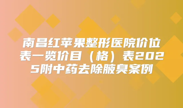 南昌红苹果整形医院价位表一览价目(格)表2025附中药去除腋臭案例