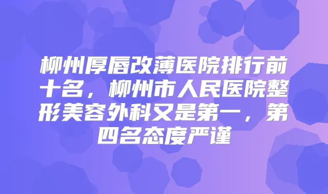 柳州厚唇改薄医院排行前十名,柳州市人民医院整形美容外科又是第一,第四名态度严谨