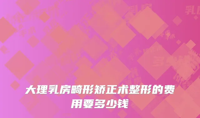 大理乳房畸形矫正术整形的费用要多少钱