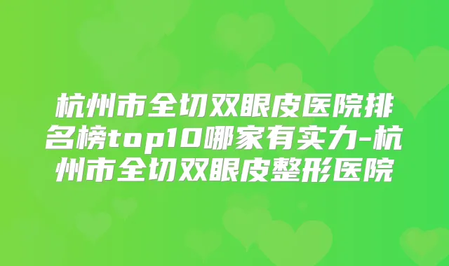 杭州市全切双眼皮医院排名榜top10哪家有实力-杭州市全切双眼皮整形医院