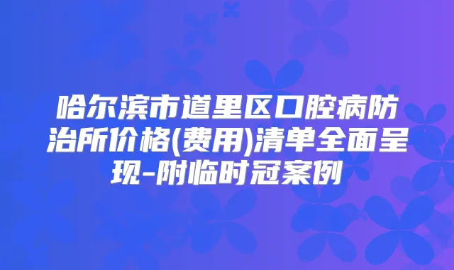 哈尔滨市道里区口腔病防治所价格(费用)清单全面呈现-附临时冠案例