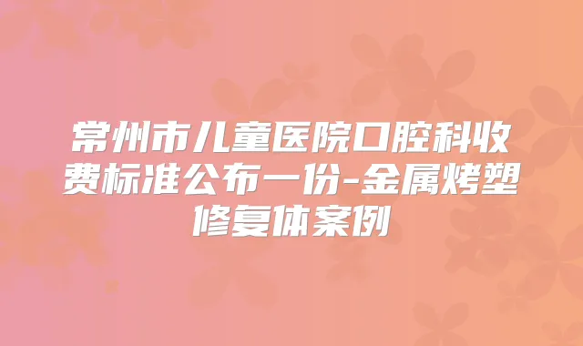 常州市儿童医院口腔科收费标准公布一份-金属烤塑修复体案例