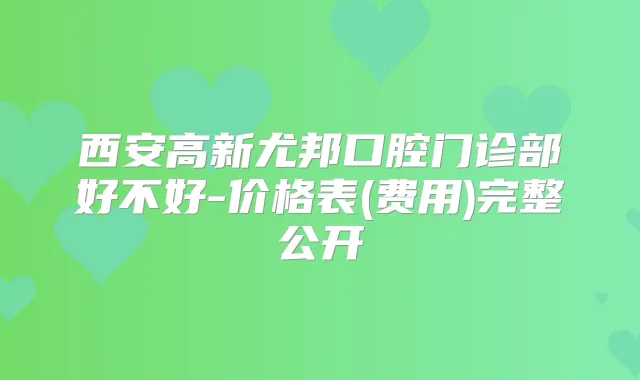 西安高新尤邦口腔门诊部好不好-价格表(费用)完整公开