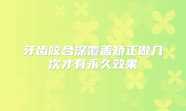牙齿咬合深覆盖矫正做几次才有永久效果