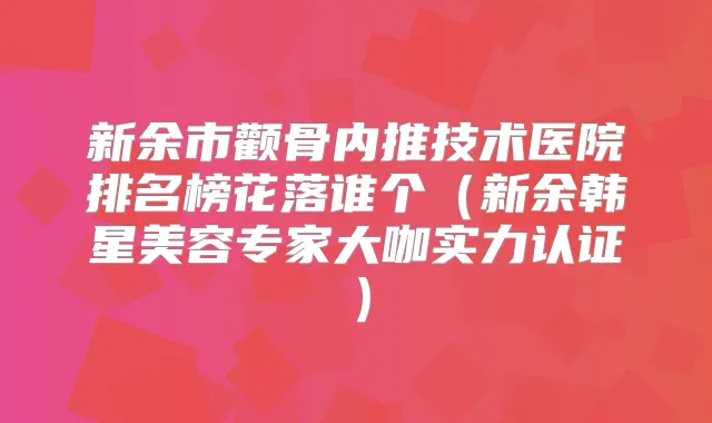 新余市颧骨内推技术医院排名榜花落谁个（新余韩星美容专家大咖实力认证）