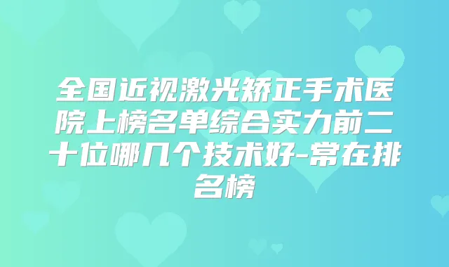 全国近视激光矫正手术医院上榜名单综合实力前二十位哪几个技术好-常在排名榜
