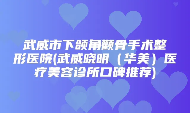 武威市下颌角颧骨手术整形医院(武威晓明（华美）医疗美容诊所口碑推荐)