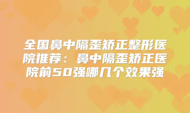 全国鼻中隔歪矫正整形医院推荐:鼻中隔歪矫正医院前50强哪几个效果强