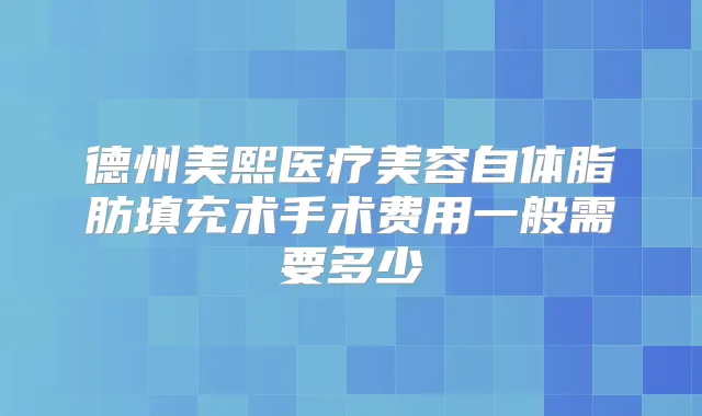 德州美熙医疗美容自体脂肪填充术手术费用一般需要多少