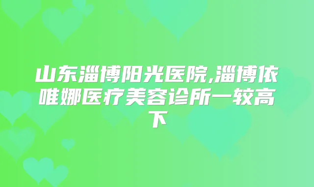 山东淄博阳光医院,淄博依唯娜医疗美容诊所一较高下