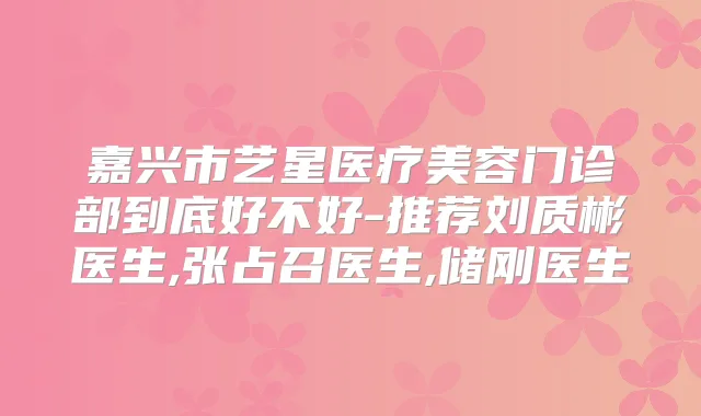 嘉兴市艺星医疗美容门诊部到底好不好-推荐刘质彬医生,张占召医生,储刚医生