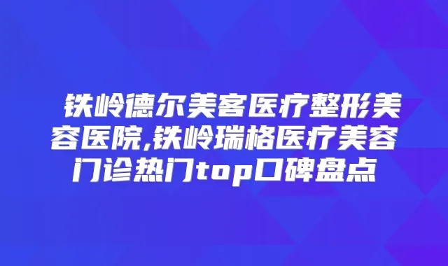 铁岭德尔美客医疗整形美容医院,铁岭瑞格医疗美容门诊热门top口碑盘点
