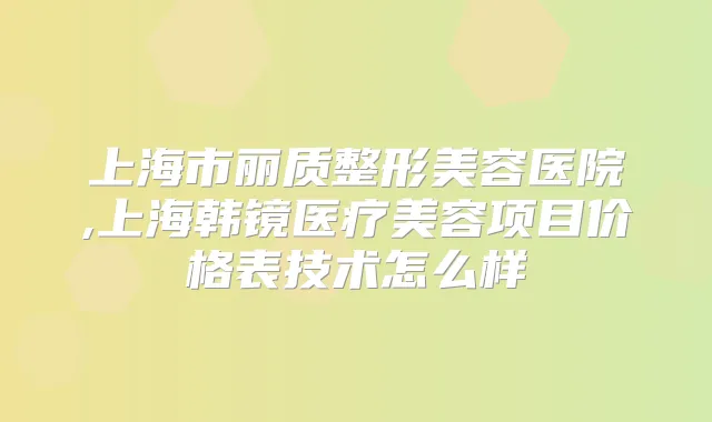 上海市丽质整形美容医院,上海韩镜医疗美容项目价格表技术怎么样
