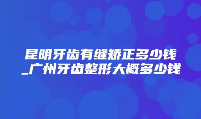 昆明牙齿有缝矫正多少钱_广州牙齿整形大概多少钱