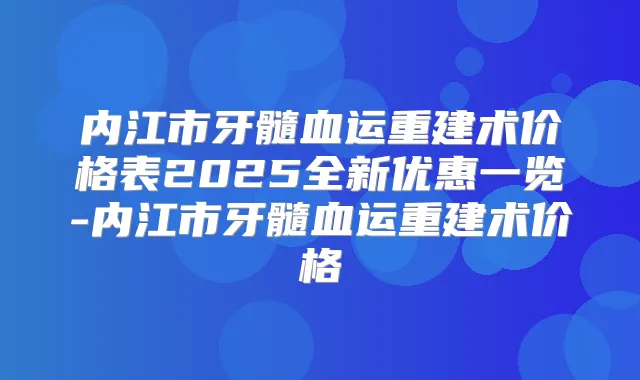 内江市牙髓血运重建术价格表2025全新优惠一览-内江市牙髓血运重建术价格